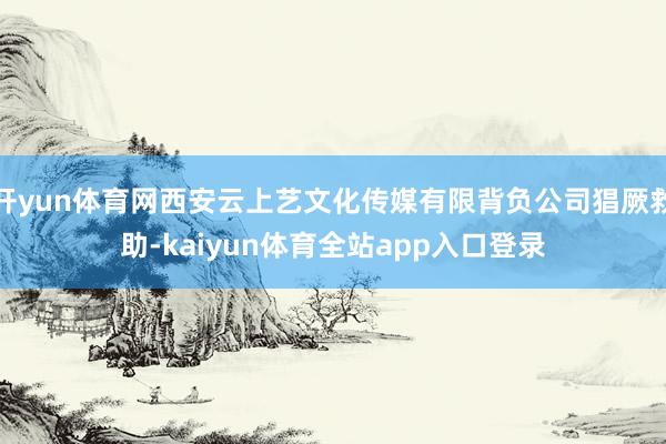 开yun体育网西安云上艺文化传媒有限背负公司猖厥救助-kaiyun体育全站app入口登录