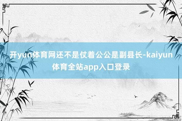 开yun体育网还不是仗着公公是副县长-kaiyun体育全站app入口登录