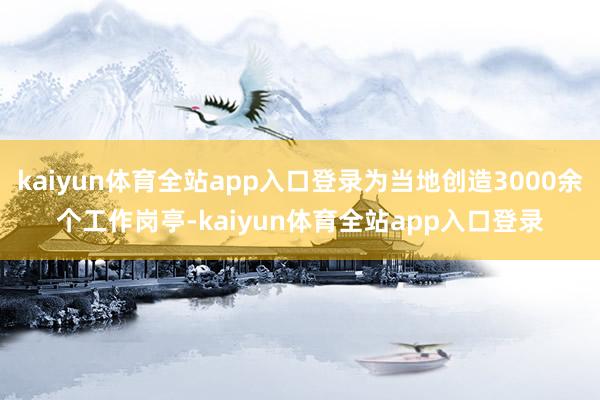 kaiyun体育全站app入口登录为当地创造3000余个工作岗亭-kaiyun体育全站app入口登录