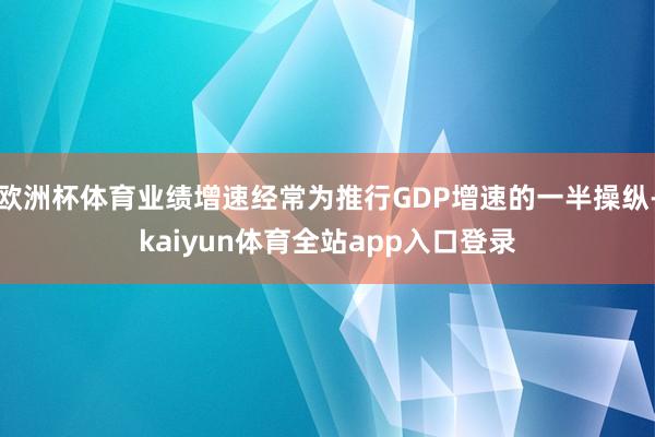 欧洲杯体育业绩增速经常为推行GDP增速的一半操纵-kaiyun体育全站app入口登录