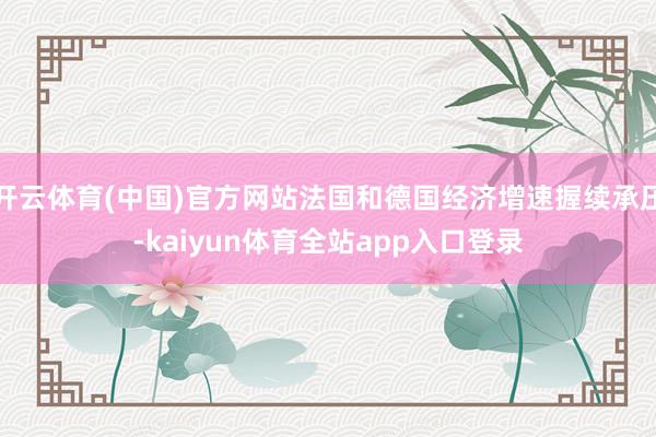 开云体育(中国)官方网站法国和德国经济增速握续承压-kaiyun体育全站app入口登录