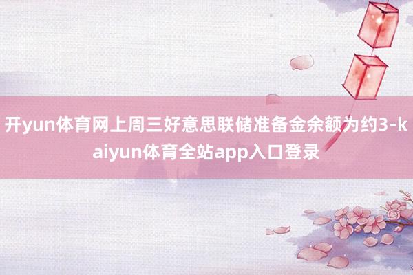 开yun体育网上周三好意思联储准备金余额为约3-kaiyun体育全站app入口登录