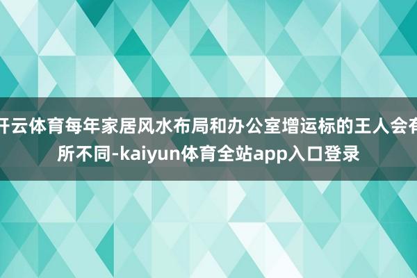 开云体育每年家居风水布局和办公室增运标的王人会有所不同-kaiyun体育全站app入口登录