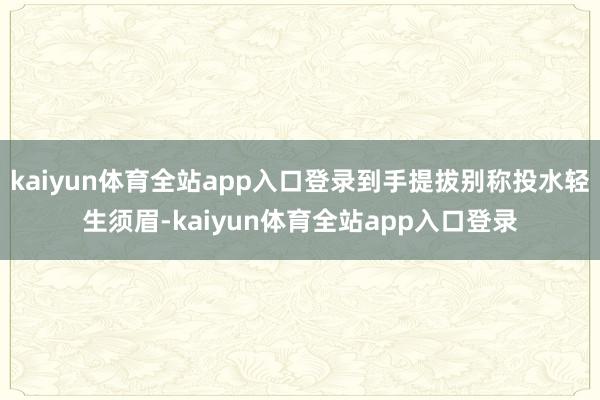kaiyun体育全站app入口登录到手提拔别称投水轻生须眉-kaiyun体育全站app入口登录