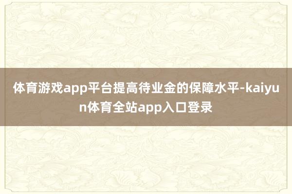 体育游戏app平台提高待业金的保障水平-kaiyun体育全站app入口登录