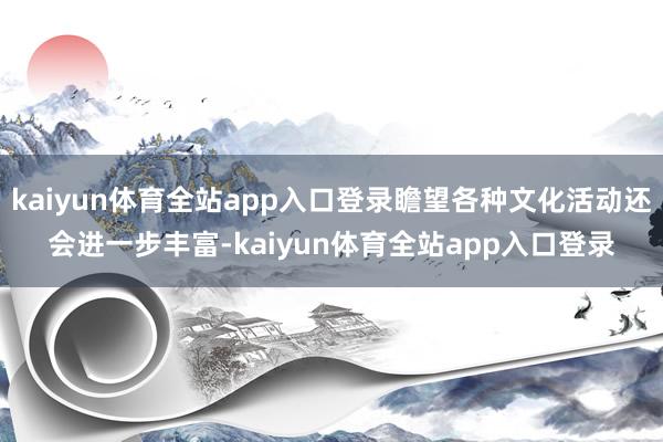 kaiyun体育全站app入口登录瞻望各种文化活动还会进一步丰富-kaiyun体育全站app入口登录