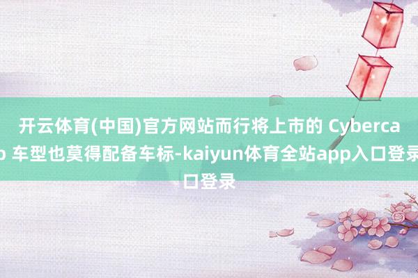 开云体育(中国)官方网站而行将上市的 Cybercab 车型也莫得配备车标-kaiyun体育全站app入口登录