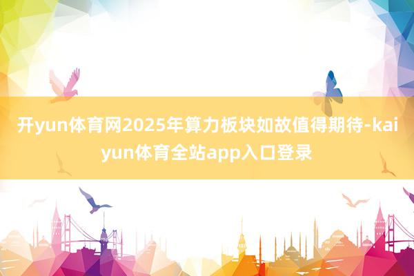 开yun体育网2025年算力板块如故值得期待-kaiyun体育全站app入口登录