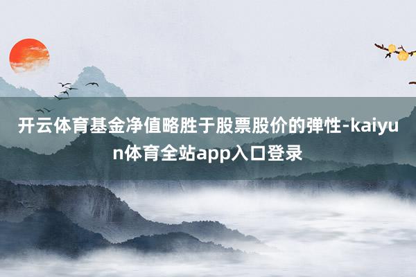 开云体育基金净值略胜于股票股价的弹性-kaiyun体育全站app入口登录