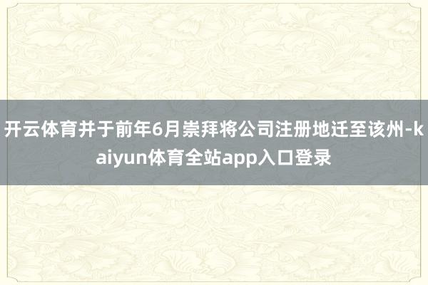 开云体育并于前年6月崇拜将公司注册地迁至该州-kaiyun体育全站app入口登录