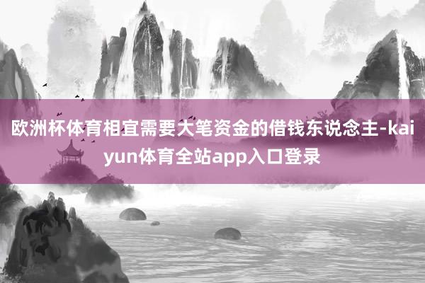 欧洲杯体育相宜需要大笔资金的借钱东说念主-kaiyun体育全站app入口登录