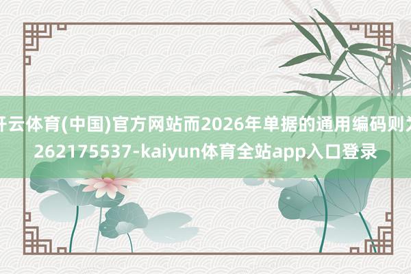 开云体育(中国)官方网站而2026年单据的通用编码则为262175537-kaiyun体育全站app入口登录