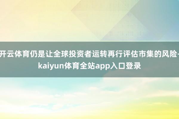 开云体育仍是让全球投资者运转再行评估市集的风险-kaiyun体育全站app入口登录