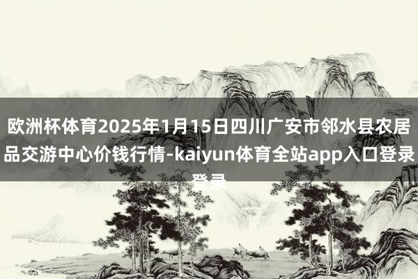 欧洲杯体育2025年1月15日四川广安市邻水县农居品交游中心价钱行情-kaiyun体育全站app入口登录