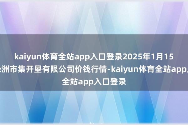 kaiyun体育全站app入口登录2025年1月15日嘉善绿洲市集开垦有限公司价钱行情-kaiyun体育全站app入口登录