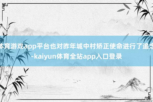 体育游戏app平台也对昨年城中村矫正使命进行了追念-kaiyun体育全站app入口登录