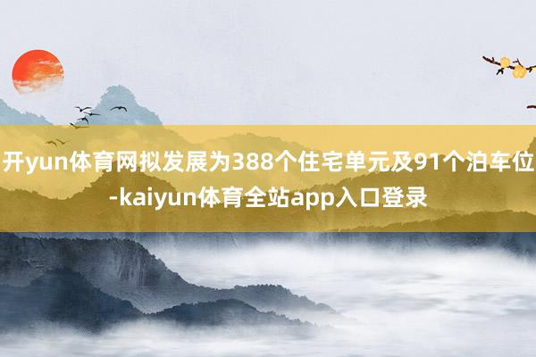 开yun体育网拟发展为388个住宅单元及91个泊车位-kaiyun体育全站app入口登录