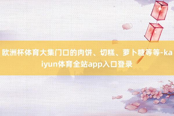 欧洲杯体育大集门口的肉饼、切糕、萝卜糖等等-kaiyun体育全站app入口登录