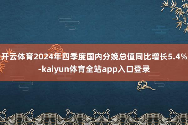 开云体育2024年四季度国内分娩总值同比增长5.4%-kaiyun体育全站app入口登录