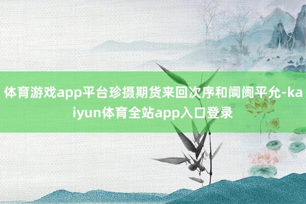 体育游戏app平台珍摄期货来回次序和阛阓平允-kaiyun体育全站app入口登录