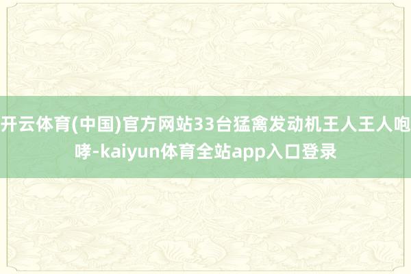 开云体育(中国)官方网站33台猛禽发动机王人王人咆哮-kaiyun体育全站app入口登录