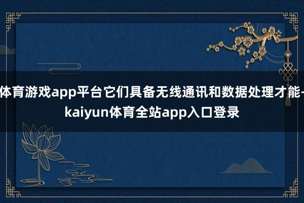 体育游戏app平台它们具备无线通讯和数据处理才能-kaiyun体育全站app入口登录