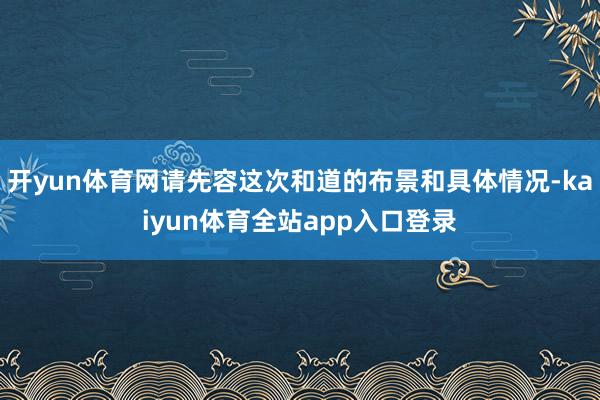 开yun体育网请先容这次和道的布景和具体情况-kaiyun体育全站app入口登录