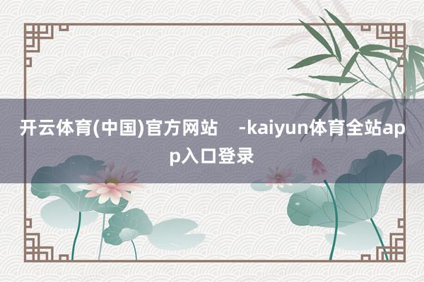 开云体育(中国)官方网站    -kaiyun体育全站app入口登录