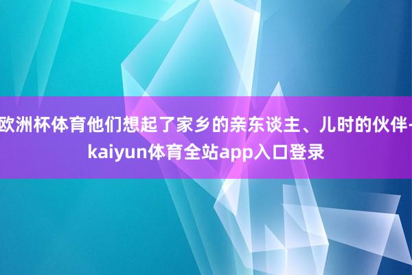欧洲杯体育他们想起了家乡的亲东谈主、儿时的伙伴-kaiyun体育全站app入口登录