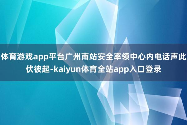 体育游戏app平台广州南站安全率领中心内电话声此伏彼起-kaiyun体育全站app入口登录