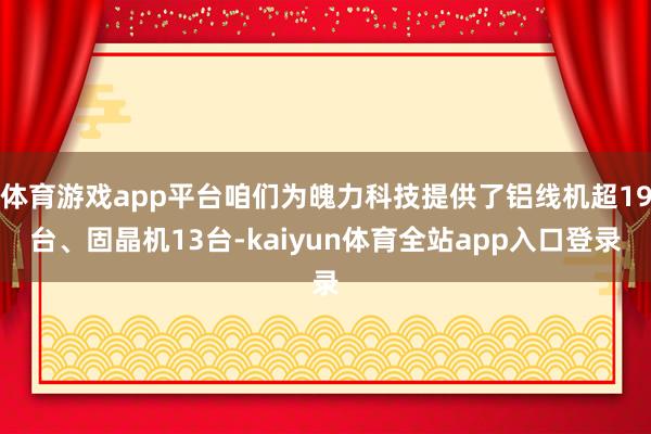 体育游戏app平台咱们为魄力科技提供了铝线机超19台、固晶机13台-kaiyun体育全站app入口登录