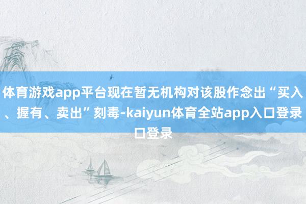 体育游戏app平台现在暂无机构对该股作念出“买入、握有、卖出”刻毒-kaiyun体育全站app入口登录