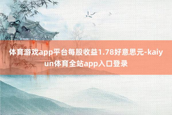 体育游戏app平台每股收益1.78好意思元-kaiyun体育全站app入口登录