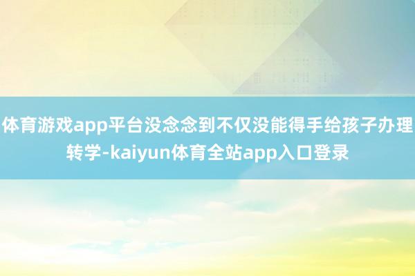 体育游戏app平台没念念到不仅没能得手给孩子办理转学-kaiyun体育全站app入口登录