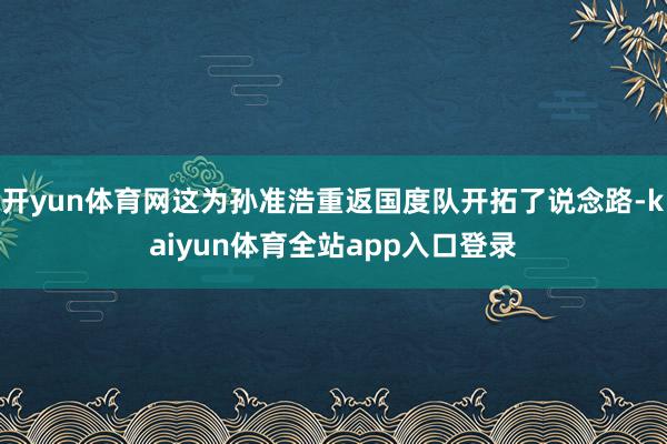 开yun体育网这为孙准浩重返国度队开拓了说念路-kaiyun体育全站app入口登录
