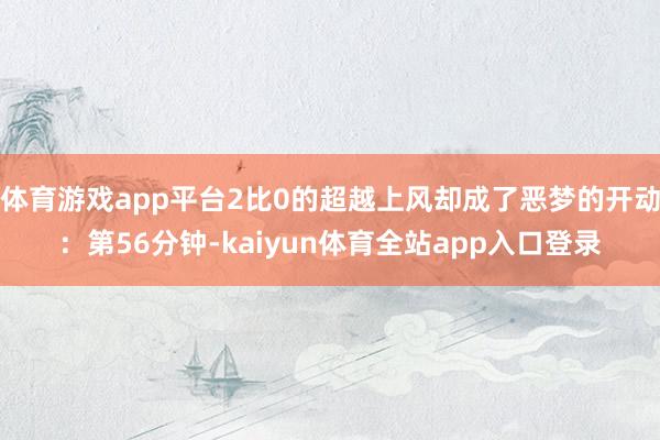 体育游戏app平台2比0的超越上风却成了恶梦的开动：第56分钟-kaiyun体育全站app入口登录