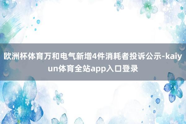 欧洲杯体育万和电气新增4件消耗者投诉公示-kaiyun体育全站app入口登录