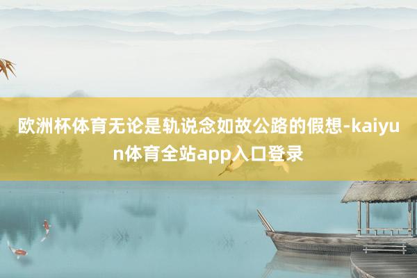 欧洲杯体育无论是轨说念如故公路的假想-kaiyun体育全站app入口登录