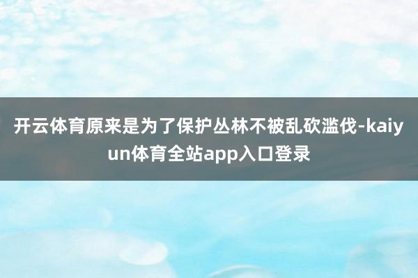 开云体育原来是为了保护丛林不被乱砍滥伐-kaiyun体育全站app入口登录