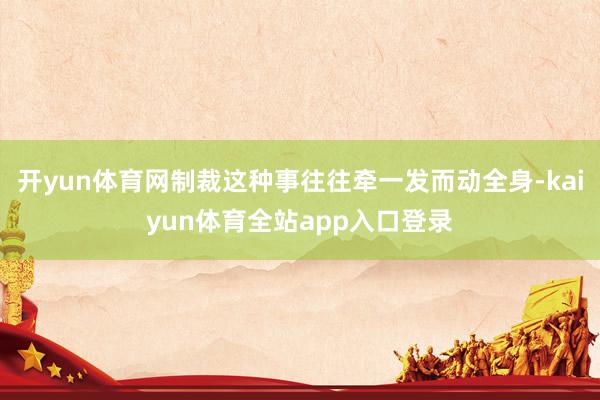 开yun体育网制裁这种事往往牵一发而动全身-kaiyun体育全站app入口登录