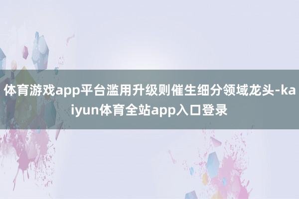 体育游戏app平台滥用升级则催生细分领域龙头-kaiyun体育全站app入口登录