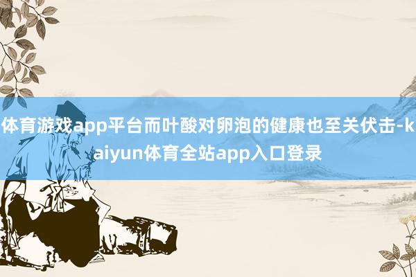 体育游戏app平台而叶酸对卵泡的健康也至关伏击-kaiyun体育全站app入口登录