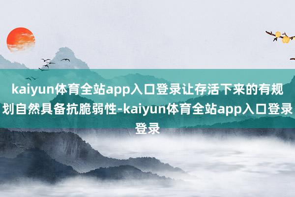kaiyun体育全站app入口登录让存活下来的有规划自然具备抗脆弱性-kaiyun体育全站app入口登录