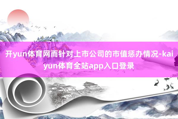 开yun体育网而针对上市公司的市值惩办情况-kaiyun体育全站app入口登录