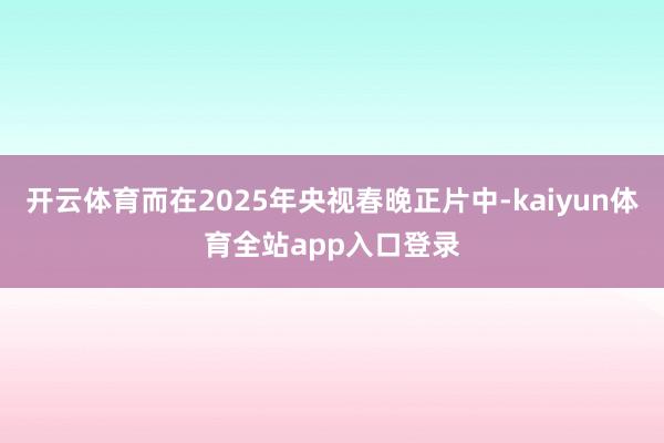 开云体育而在2025年央视春晚正片中-kaiyun体育全站app入口登录