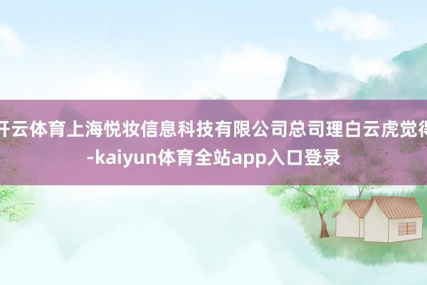 开云体育上海悦妆信息科技有限公司总司理白云虎觉得-kaiyun体育全站app入口登录