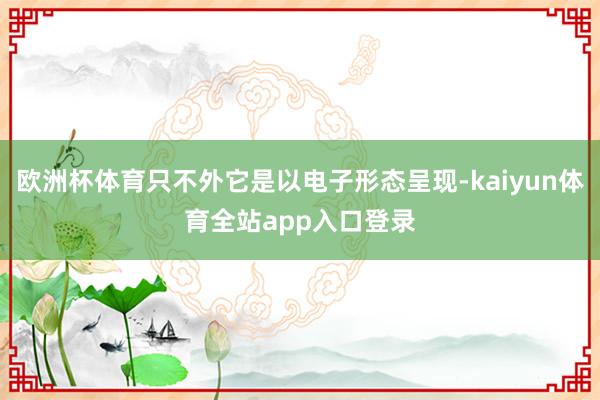 欧洲杯体育只不外它是以电子形态呈现-kaiyun体育全站app入口登录