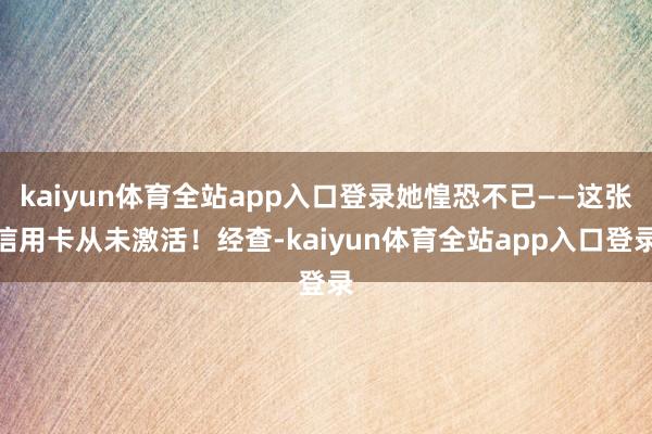 kaiyun体育全站app入口登录她惶恐不已——这张信用卡从未激活！经查-kaiyun体育全站app入口登录
