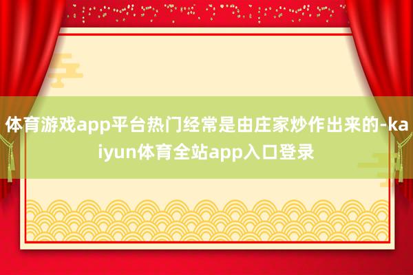 体育游戏app平台热门经常是由庄家炒作出来的-kaiyun体育全站app入口登录