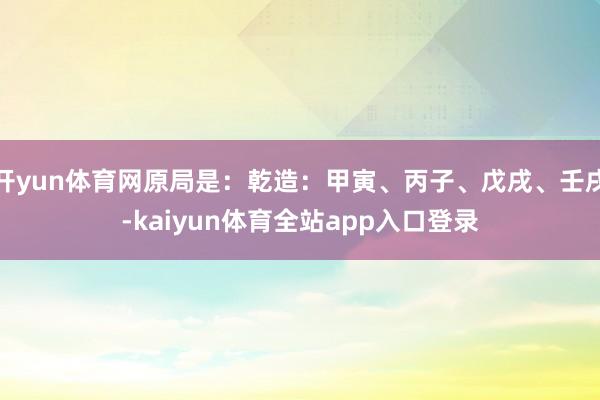 开yun体育网原局是：乾造：甲寅、丙子、戊戌、壬戌-kaiyun体育全站app入口登录